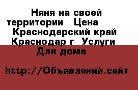 Няня на своей территории › Цена ­ 600 - Краснодарский край, Краснодар г. Услуги » Для дома   